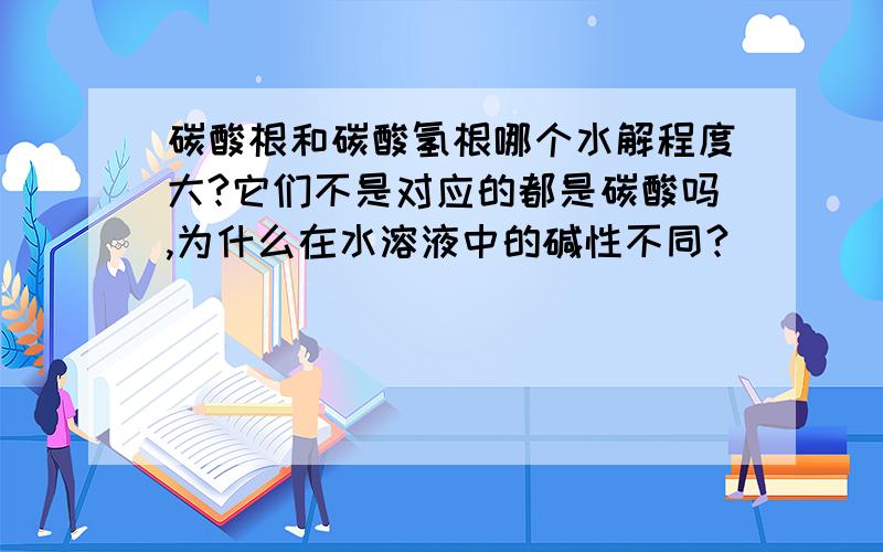 碳酸根和碳酸氢根哪个水解程度大?它们不是对应的都是碳酸吗,为什么在水溶液中的碱性不同?