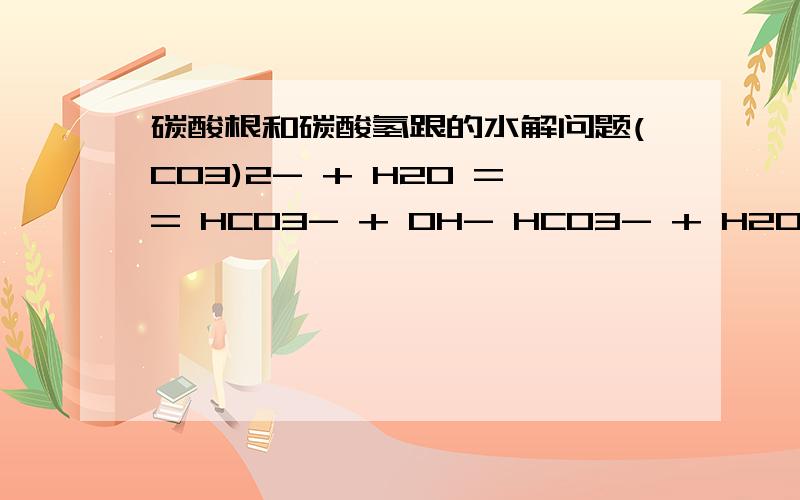 碳酸根和碳酸氢跟的水解问题(CO3)2- + H2O == HCO3- + OH- HCO3- + H20 == H2CO3 + OH- 那H2CO3 不又电离出来了(CO3)2- ,继续发生的第一个方程式,那何时停止循环呢?