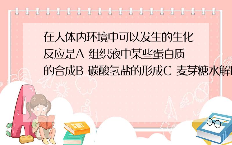 在人体内环境中可以发生的生化反应是A 组织液中某些蛋白质的合成B 碳酸氢盐的形成C 麦芽糖水解D 丙酮酸的氧化分解