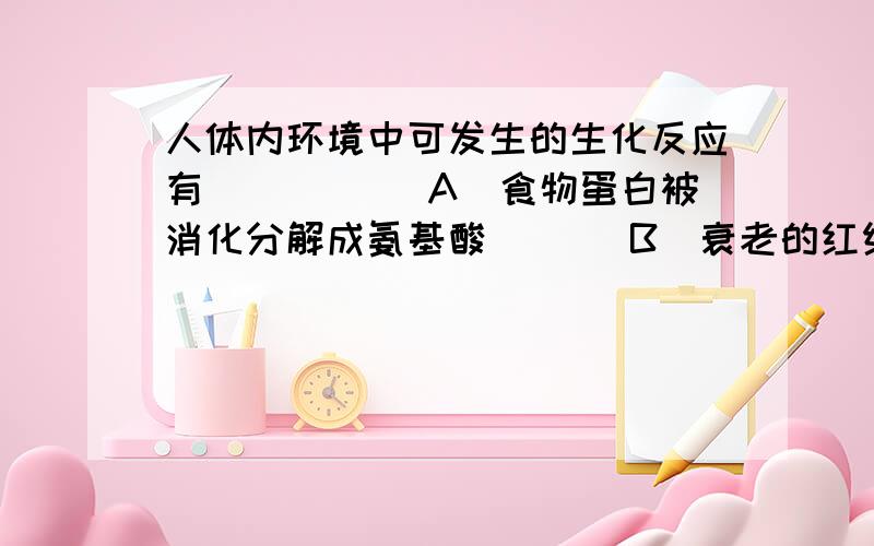 人体内环境中可发生的生化反应有(　 )　　A．食物蛋白被消化分解成氨基酸 　　　B．衰老的红细胞被吞噬细胞处理　　C．葡萄糖脱氢并分解成丙酮酸 　　　　D．乳酸与碳酸氢钠作用生成