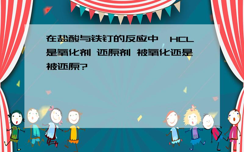 在盐酸与铁钉的反应中,HCL是氧化剂 还原剂 被氧化还是被还原?