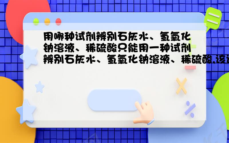 用哪种试剂辨别石灰水、氢氧化钠溶液、稀硫酸只能用一种试剂辨别石灰水、氢氧化钠溶液、稀硫酸,该试剂（ ）A.石蕊 B.氯化钡溶液 C.酚酞 D.碳酸钠溶液只能用一种