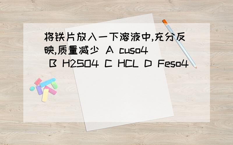 将铁片放入一下溶液中,充分反映,质量减少 A cuso4 B H2SO4 C HCL D Feso4