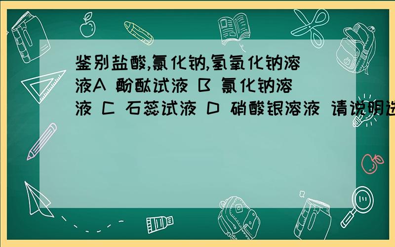 鉴别盐酸,氯化钠,氢氧化钠溶液A 酚酞试液 B 氯化钠溶液 C 石蕊试液 D 硝酸银溶液 请说明选择原因.