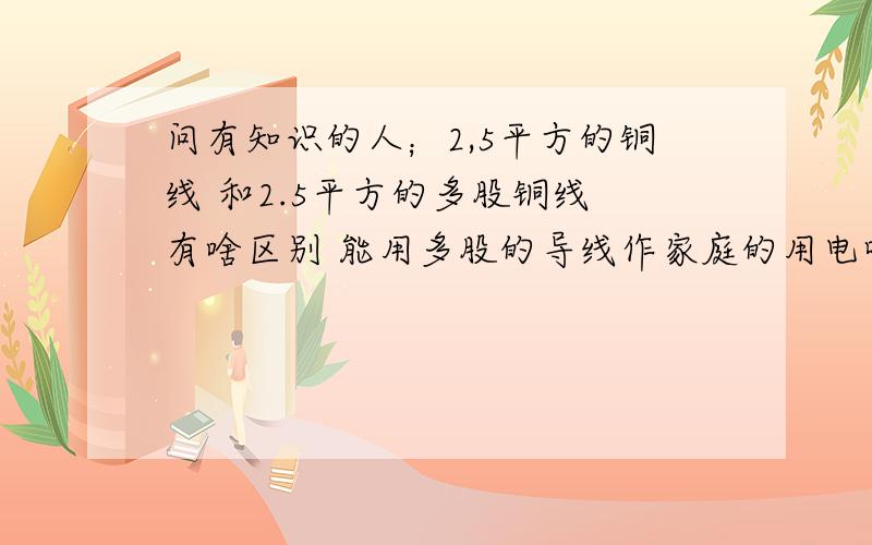 问有知识的人；2,5平方的铜线 和2.5平方的多股铜线 有啥区别 能用多股的导线作家庭的用电吗