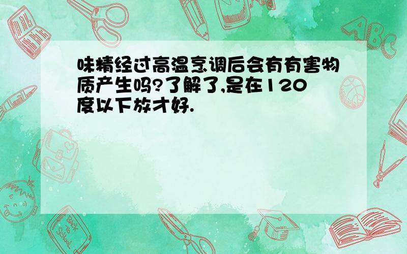 味精经过高温烹调后会有有害物质产生吗?了解了,是在120度以下放才好.