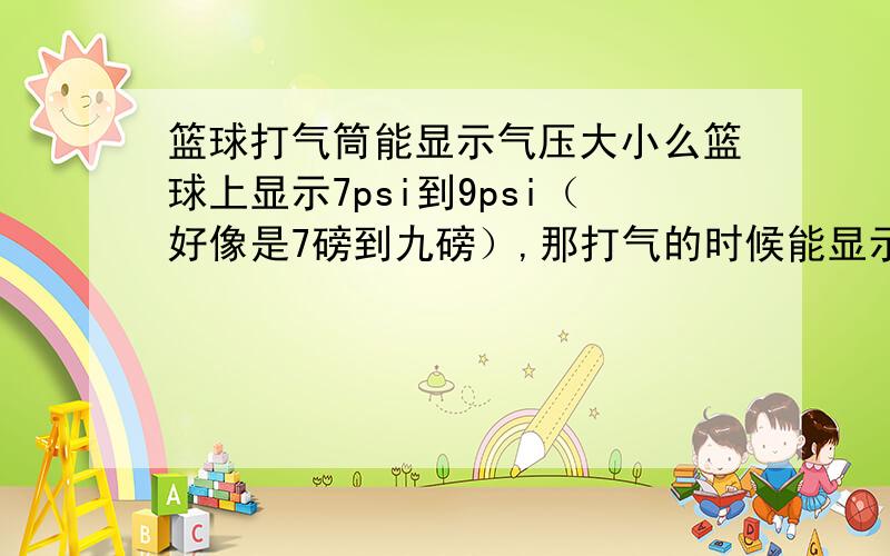 篮球打气筒能显示气压大小么篮球上显示7psi到9psi（好像是7磅到九磅）,那打气的时候能显示出篮球内部的压强是几磅么?如果能,那什么牌的打气筒能显示气压啊?最好写出型号