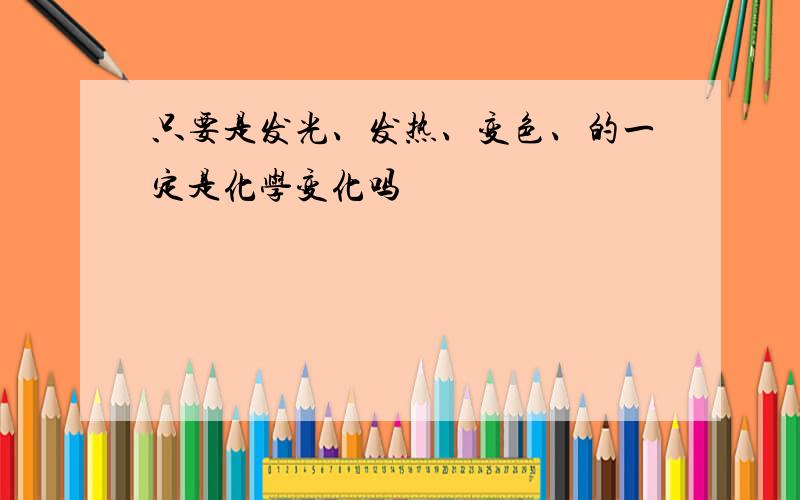 只要是发光、发热、变色、的一定是化学变化吗