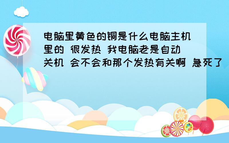 电脑里黄色的铜是什么电脑主机里的 很发热 我电脑老是自动关机 会不会和那个发热有关啊 急死了