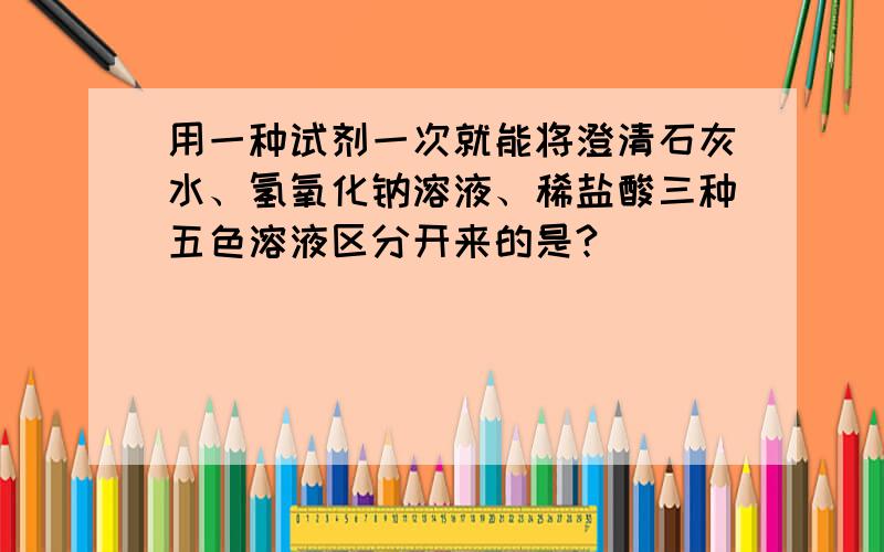 用一种试剂一次就能将澄清石灰水、氢氧化钠溶液、稀盐酸三种五色溶液区分开来的是?