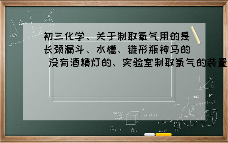 初三化学、关于制取氧气用的是长颈漏斗、水槽、锥形瓶神马的 没有酒精灯的、实验室制取氧气的装置在组装仪器时 导管不能深入锥形瓶过长 原因是?用排水法收集的原因是?单管开始有气