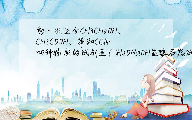 能一次区分CH3CH2OH、CH3COOH、苯和CCl4四种物质的试剂是（ ）H2ONaOH盐酸石蕊试液