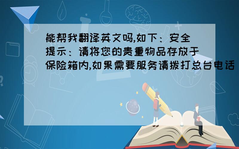 能帮我翻译英文吗,如下：安全提示：请将您的贵重物品存放于保险箱内,如果需要服务请拨打总台电话