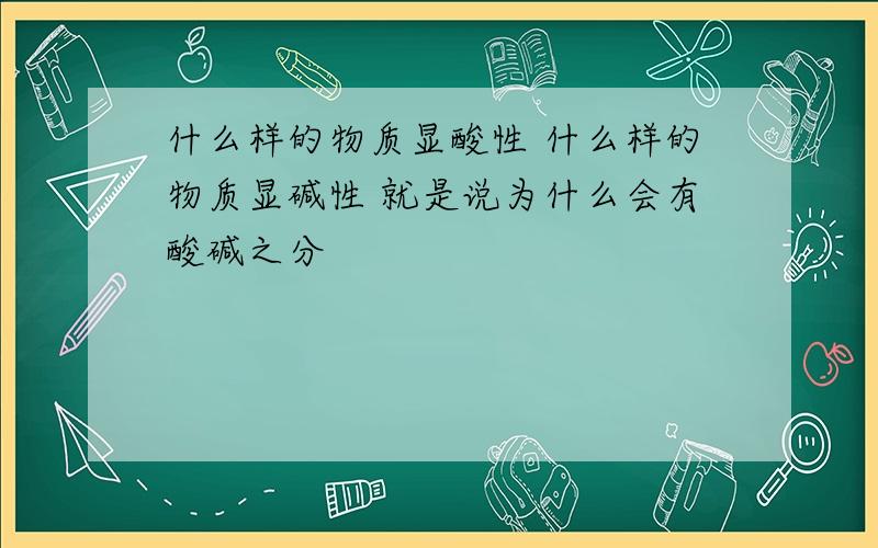 什么样的物质显酸性 什么样的物质显碱性 就是说为什么会有酸碱之分