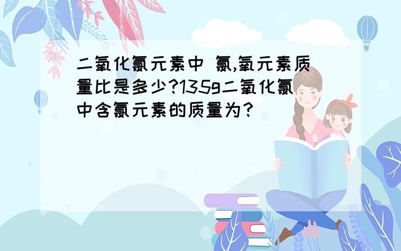 二氧化氯元素中 氯,氧元素质量比是多少?135g二氧化氯中含氯元素的质量为？