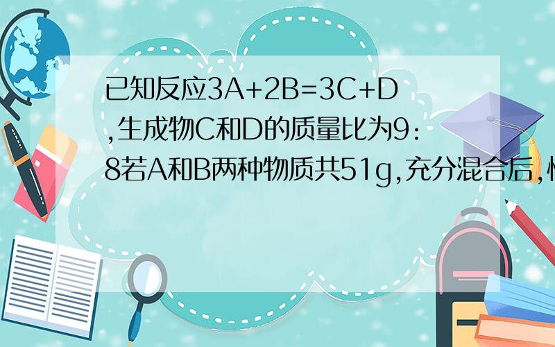 已知反应3A+2B=3C+D,生成物C和D的质量比为9:8若A和B两种物质共51g,充分混合后,恰好完全反应,则生成D的质量是?