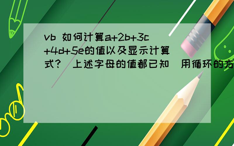 vb 如何计算a+2b+3c+4d+5e的值以及显示计算式?（上述字母的值都已知）用循环的方式