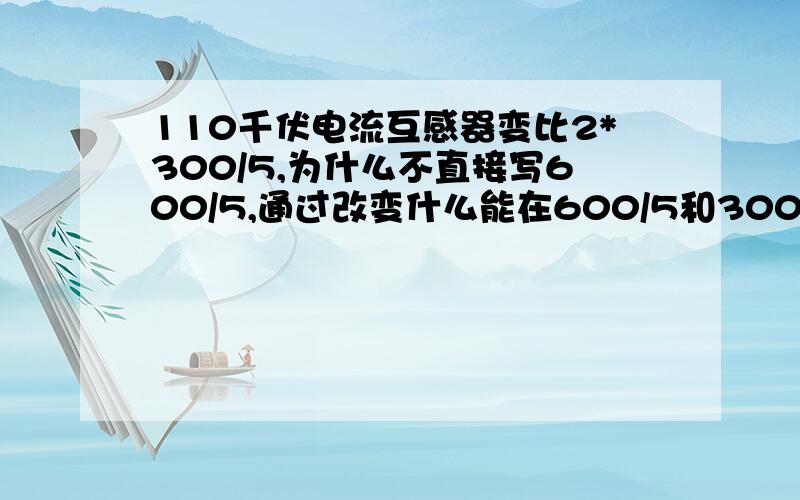 110千伏电流互感器变比2*300/5,为什么不直接写600/5,通过改变什么能在600/5和300/5之间变化