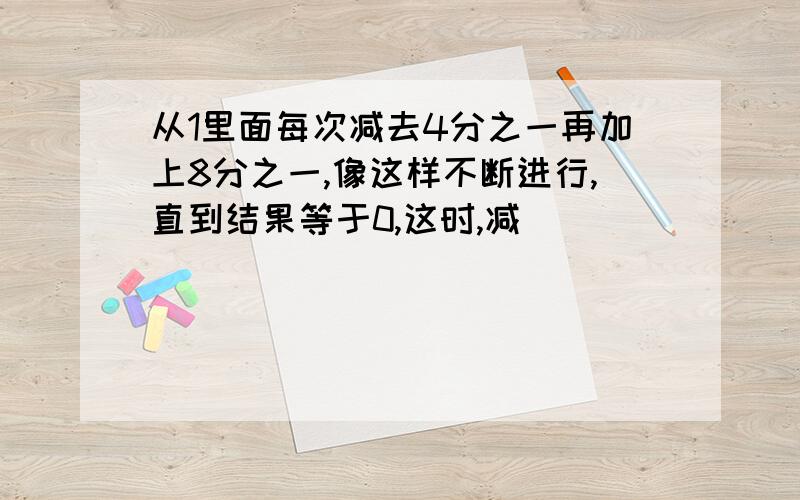 从1里面每次减去4分之一再加上8分之一,像这样不断进行,直到结果等于0,这时,减