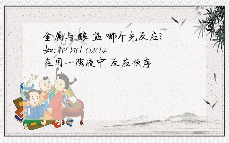 金属与 酸 盐 哪个先反应?如：fe hcl cucl2在同一溶液中 反应顺序