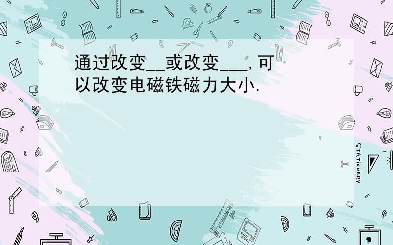 通过改变__或改变___,可以改变电磁铁磁力大小.