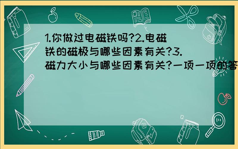 1.你做过电磁铁吗?2.电磁铁的磁极与哪些因素有关?3.磁力大小与哪些因素有关?一项一项的答