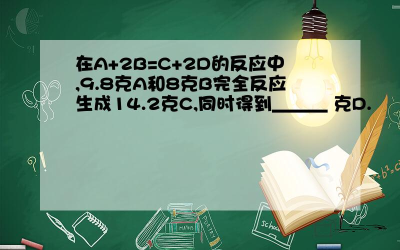 在A+2B=C+2D的反应中,9.8克A和8克B完全反应生成14.2克C,同时得到＿＿＿ 克D.