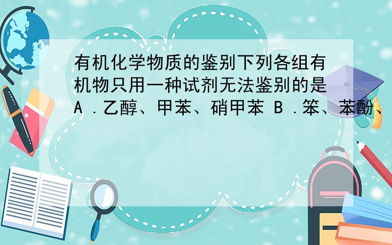 有机化学物质的鉴别下列各组有机物只用一种试剂无法鉴别的是A .乙醇、甲苯、硝甲苯 B .笨、苯酚、乙烯C .笨、甲苯、环乙烷 D .甲酸、乙醛、乙酸