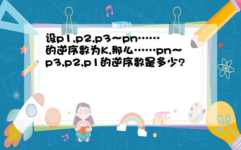 设p1,p2,p3～pn……的逆序数为K,那么……pn～p3,p2,p1的逆序数是多少?