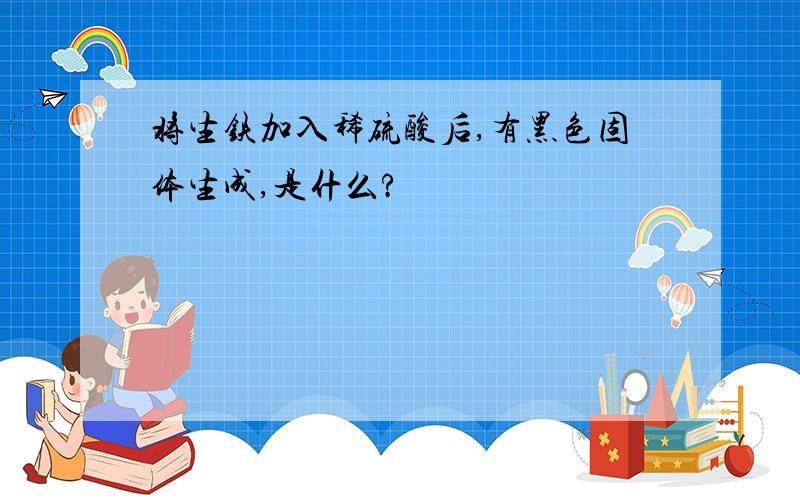 将生铁加入稀硫酸后,有黑色固体生成,是什么?