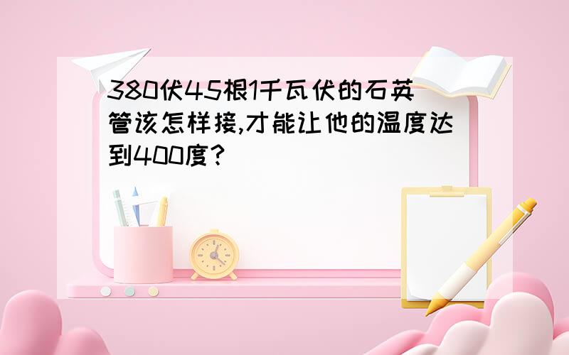 380伏45根1千瓦伏的石英管该怎样接,才能让他的温度达到400度?