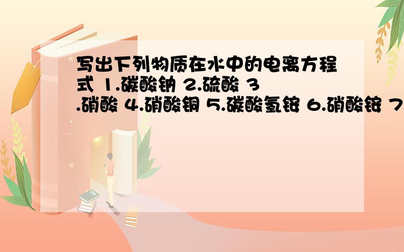 写出下列物质在水中的电离方程式 1.碳酸钠 2.硫酸 3.硝酸 4.硝酸铜 5.碳酸氢铵 6.硝酸铵 7.硫酸铝 8.高锰酸钾 9.氯酸钾10.氢氧化钙11.磷酸钠12.硝酸钡13.氯化铁14.氯化铵