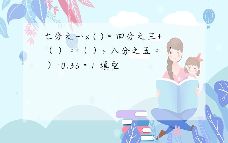 七分之一×( )＝四分之三+（ ）＝（ ）÷八分之五＝（ ）-0.35＝1 填空