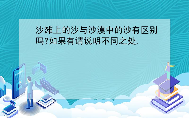 沙滩上的沙与沙漠中的沙有区别吗?如果有请说明不同之处.