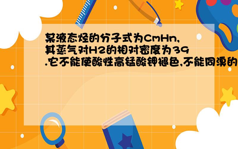 某液态烃的分子式为CmHn,其蒸气对H2的相对密度为39.它不能使酸性高锰酸钾褪色,不能同溴的四氯化碳反应而使其褪色.在催化剂存在时,7.8g该烃能与0.3molH2发生加成反应生成相应的饱和烃CmHp.则1