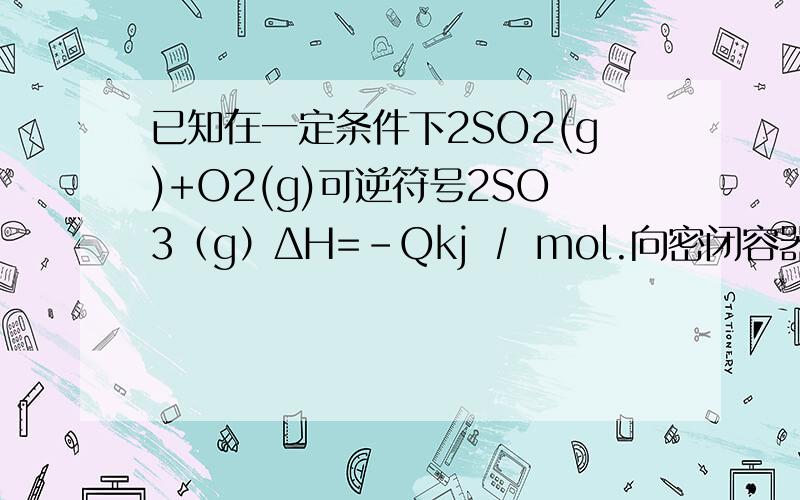 已知在一定条件下2SO2(g)+O2(g)可逆符号2SO3（g）ΔH=-Qkj ∕ mol.向密闭容器中加入2molSO2和1molO2达到平衡时SO2的转化率为90%放出的热量为Q1；向另一相同容器中加入2molSO3,在相同条件下达到平衡时吸