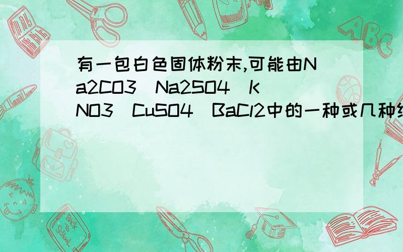 有一包白色固体粉末,可能由Na2CO3\Na2SO4\KNO3\CuSO4\BaCl2中的一种或几种组成.将此固体粉末少许加到水中,得到白色沉淀,上层溶液为无色.向该白色沉淀中加入盐酸时,沉淀部分溶解并产生气体.白色