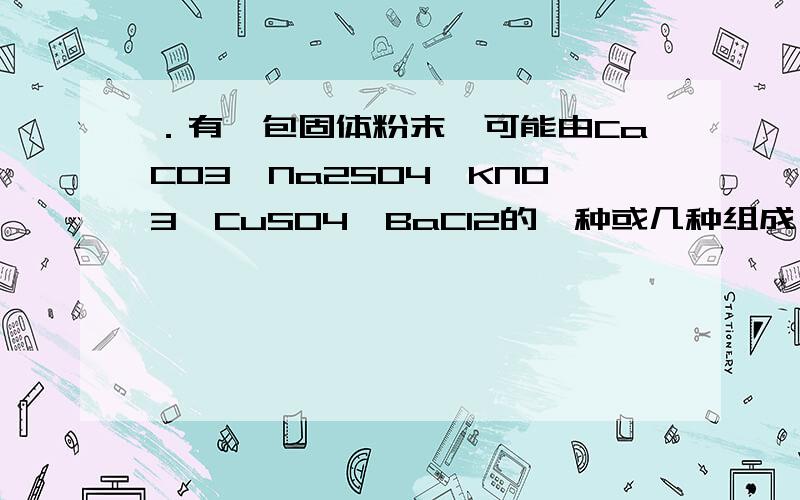 ．有一包固体粉末,可能由CaCO3、Na2SO4、KNO3、CuSO4、BaCl2的一种或几种组成,做实验得以下结果：　　(1)将此固体粉末加到水中,得到白色沉淀上层清液为蓝色．　　(2)该白色沉淀不溶于稀硝酸．