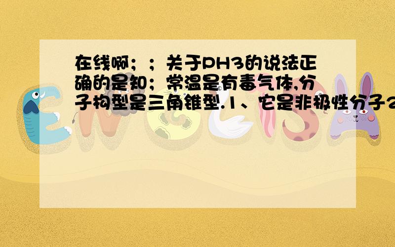 在线啊；；关于PH3的说法正确的是知；常温是有毒气体,分子构型是三角锥型.1、它是非极性分子2、分子中有未成对电子3、它是一中强氧化剂4、分子中的P-H键是非极性键只有2是对的~为什么?