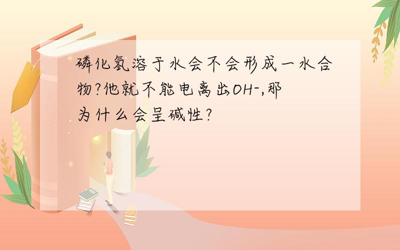 磷化氢溶于水会不会形成一水合物?他就不能电离出OH-,那为什么会呈碱性?