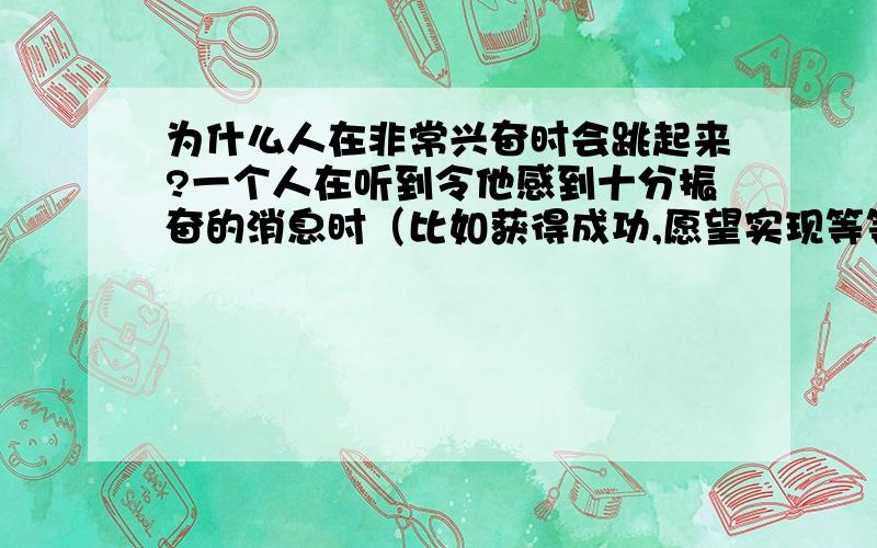 为什么人在非常兴奋时会跳起来?一个人在听到令他感到十分振奋的消息时（比如获得成功,愿望实现等等）,会跳起来欢呼,并伸展四肢,这是为什么?