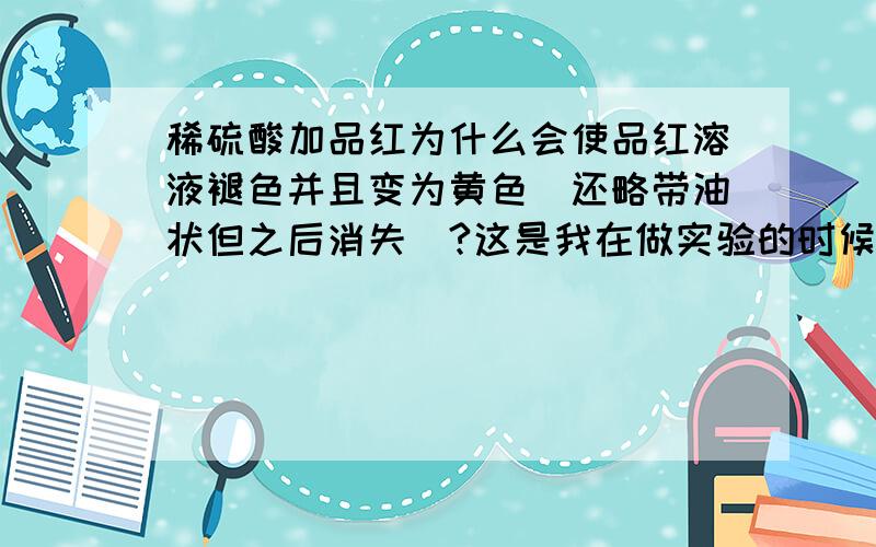 稀硫酸加品红为什么会使品红溶液褪色并且变为黄色（还略带油状但之后消失）?这是我在做实验的时候意外发现的 还有就是品红溶液加入稀盐酸中也会有上述现象.