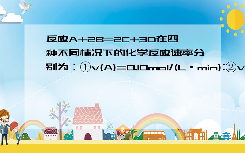 反应A+2B=2C+3D在四种不同情况下的化学反应速率分别为：①v(A)=0.10mol/(L·min);②v(B)=0.45mol/(L·min);③v(C)=0.40mol/(L·min);④v(D)=0.45mol/(L·min) 该反应进行的快慢顺序为 （ ）A.②=④＞③＞① B.①＞②＞