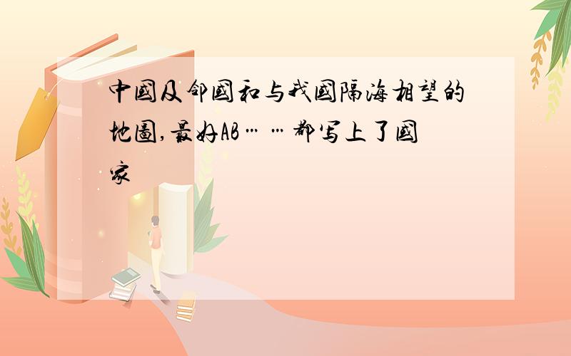 中国及邻国和与我国隔海相望的地图,最好AB……都写上了国家