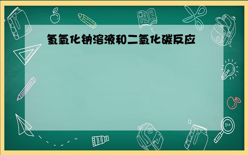 氢氧化钠溶液和二氧化碳反应