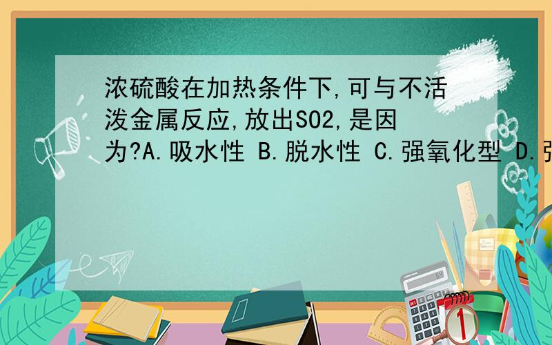 浓硫酸在加热条件下,可与不活泼金属反应,放出SO2,是因为?A.吸水性 B.脱水性 C.强氧化型 D.强酸性顺便解释下为什么