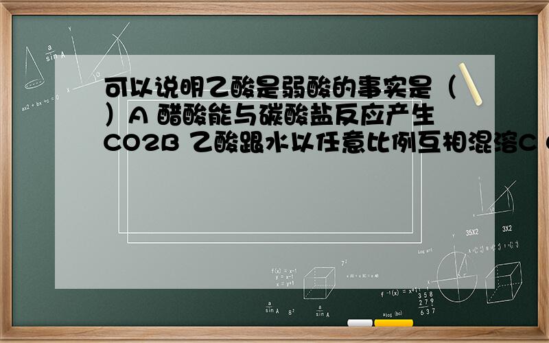 可以说明乙酸是弱酸的事实是（）A 醋酸能与碳酸盐反应产生CO2B 乙酸跟水以任意比例互相混溶C 0.1mol/L的乙酸溶液能使石蕊试液变红D 向乙酸钠溶液中加入盐酸可制得乙酸为什么