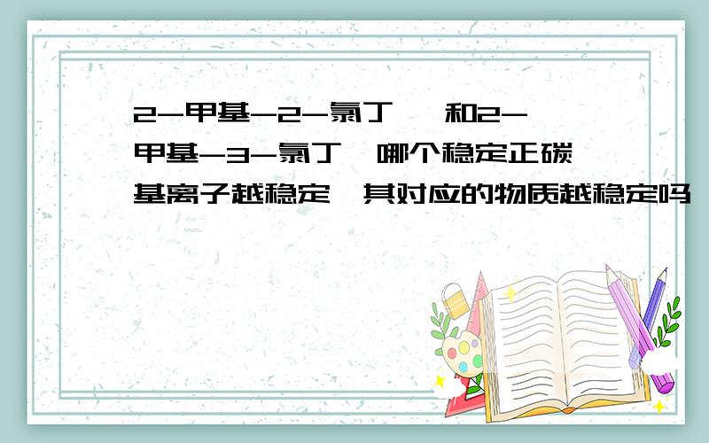 2-甲基-2-氯丁烷 和2-甲基-3-氯丁烷哪个稳定正碳基离子越稳定,其对应的物质越稳定吗