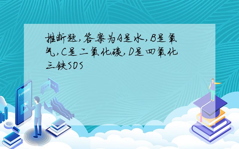 推断题,答案为A是水,B是氧气,C是二氧化碳,D是四氧化三铁SOS