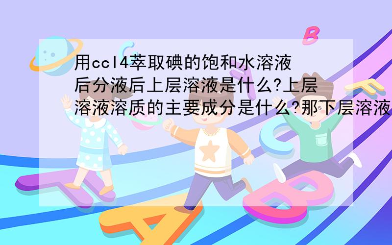 用ccl4萃取碘的饱和水溶液后分液后上层溶液是什么?上层溶液溶质的主要成分是什么?那下层溶液溶质的主要成分呢